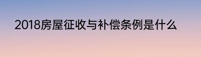 2018房屋征收与补偿条例是什么