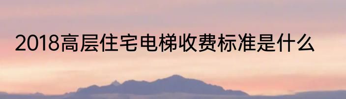 2018高层住宅电梯收费标准是什么