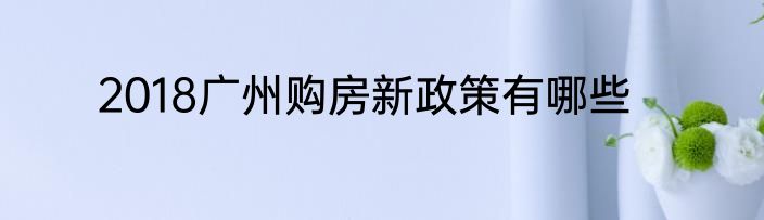 2018广州购房新政策有哪些