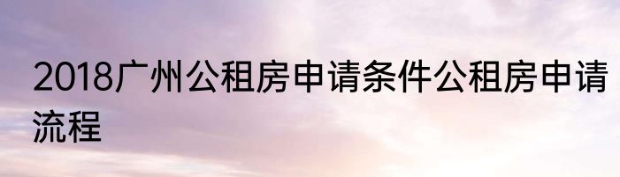 2018广州公租房申请条件公租房申请流程