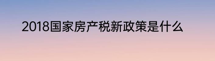 2018国家房产税新政策是什么