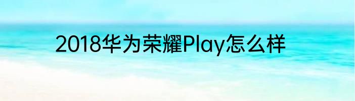 2018华为荣耀Play怎么样