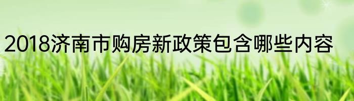 2018济南市购房新政策包含哪些内容