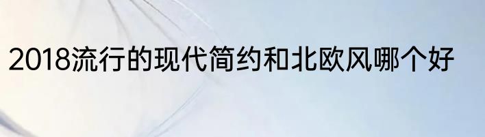 2018流行的现代简约和北欧风哪个好