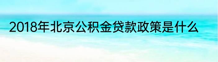 2018年北京公积金贷款政策是什么
