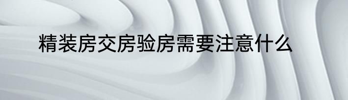 精装房交房验房需要注意什么