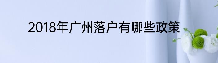 2018年广州落户有哪些政策