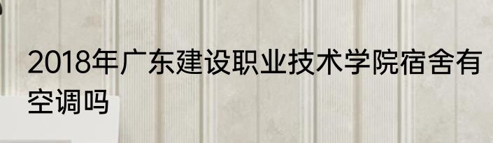 2018年广东建设职业技术学院宿舍有空调吗