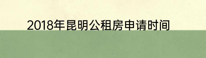 2018年昆明公租房申请时间