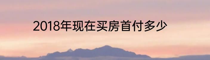 2018年现在买房首付多少