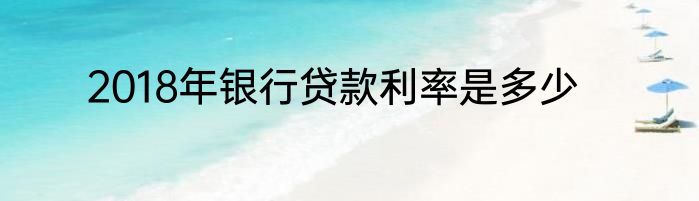 2018年银行贷款利率是多少