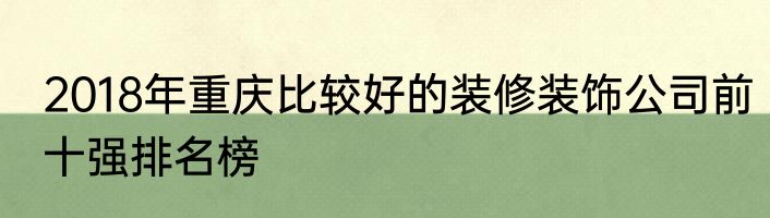2018年重庆比较好的装修装饰公司前十强排名榜