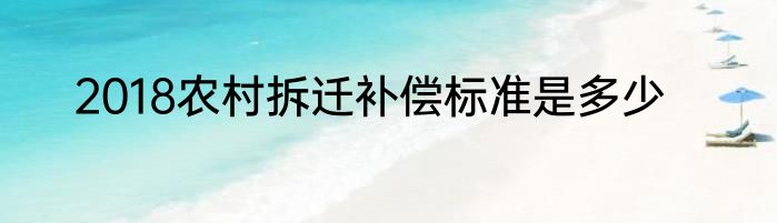 2018农村拆迁补偿标准是多少
