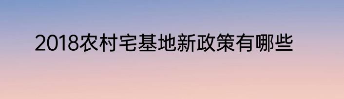 2018农村宅基地新政策有哪些