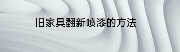 旧家具翻新喷漆的方法
