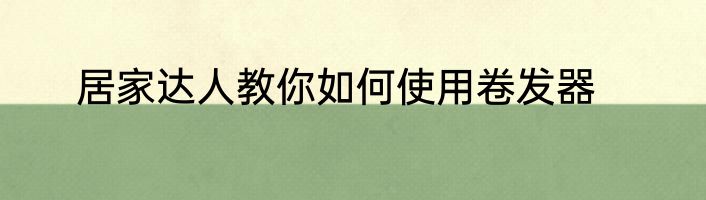 居家达人教你如何使用卷发器