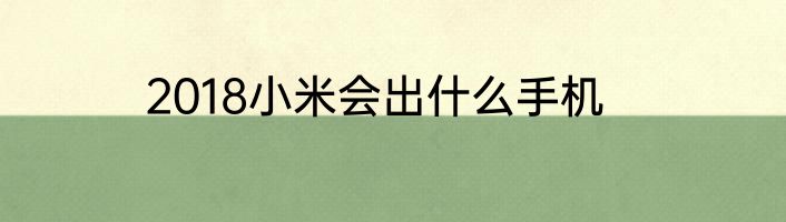 2018小米会出什么手机