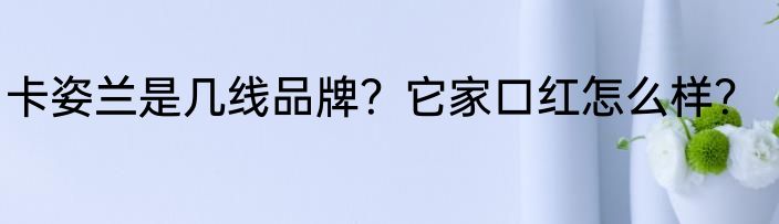 卡姿兰是几线品牌？它家口红怎么样？