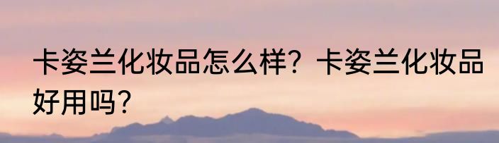 卡姿兰化妆品怎么样？卡姿兰化妆品好用吗？