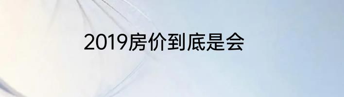 2019房价到底是会