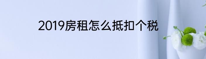 2019房租怎么抵扣个税