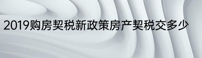 2019购房契税新政策房产契税交多少
