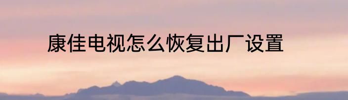 康佳电视怎么恢复出厂设置