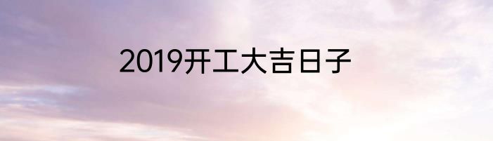 2019开工大吉日子