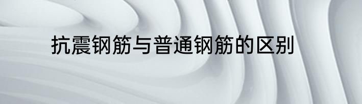 抗震钢筋与普通钢筋的区别