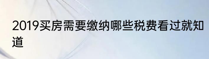 2019买房需要缴纳哪些税费看过就知道