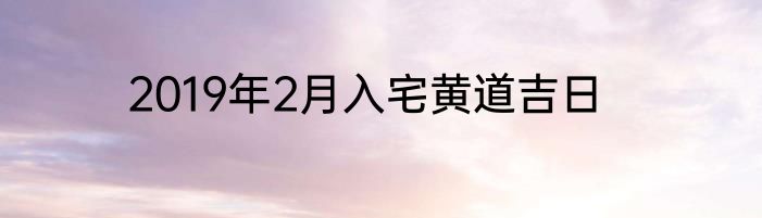 2019年2月入宅黄道吉日