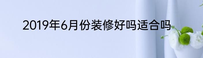2019年6月份装修好吗适合吗