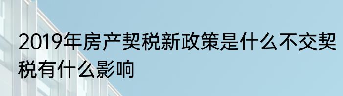 2019年房产契税新政策是什么不交契税有什么影响