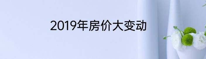 2019年房价大变动