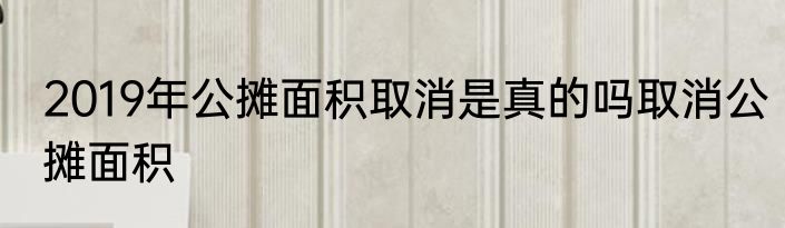 2019年公摊面积取消是真的吗取消公摊面积