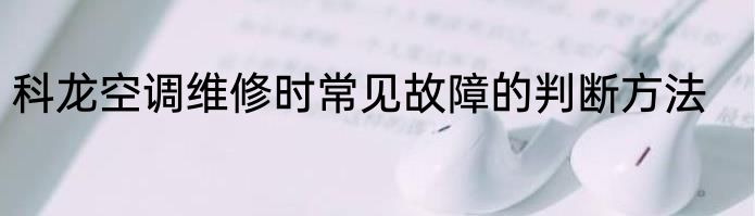 科龙空调维修时常见故障的判断方法