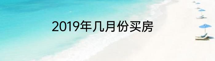 2019年几月份买房
