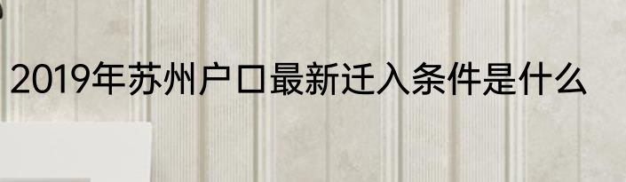 2019年苏州户口最新迁入条件是什么