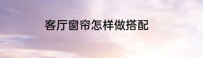客厅窗帘怎样做搭配