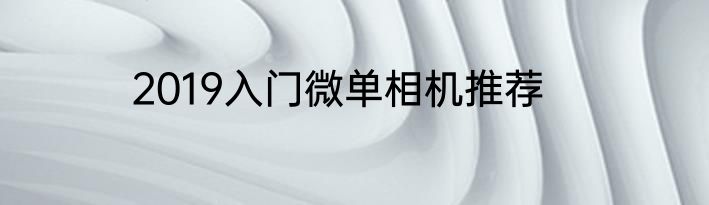 2019入门微单相机推荐