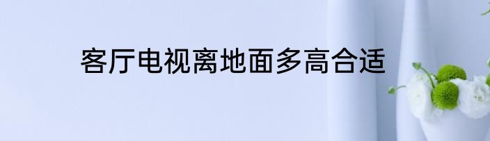 客厅电视离地面多高合适