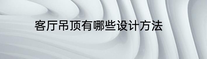 客厅吊顶有哪些设计方法