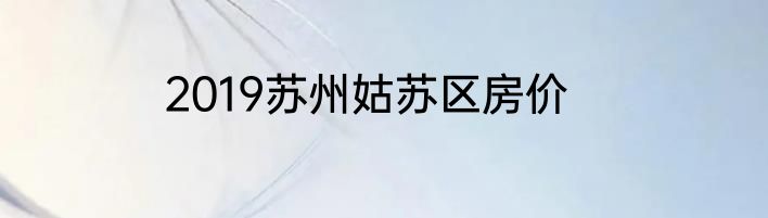2019苏州姑苏区房价
