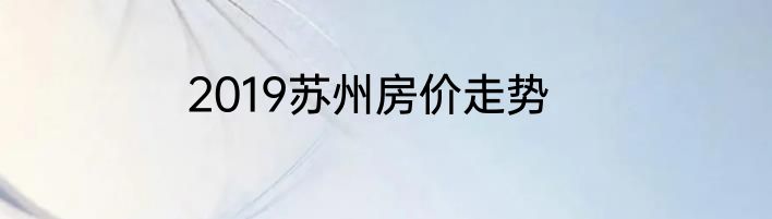 2019苏州房价走势