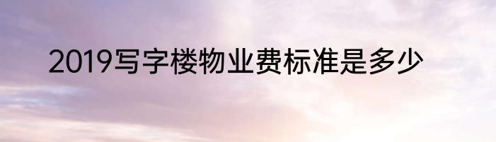 2019写字楼物业费标准是多少