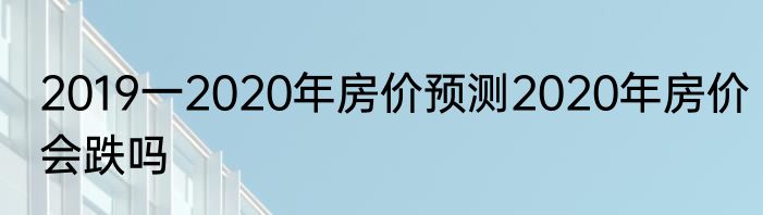 2019一2020年房价预测2020年房价会跌吗