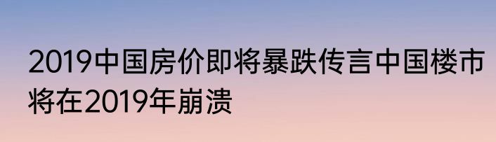 2019中国房价即将暴跌传言中国楼市将在2019年崩溃