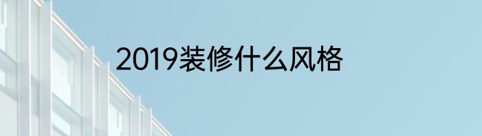 2019装修什么风格