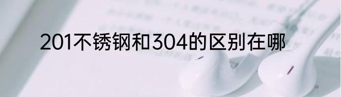 201不锈钢和304的区别在哪