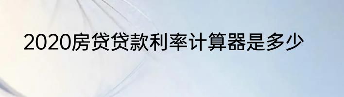 2020房贷贷款利率计算器是多少